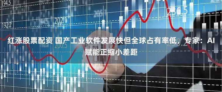 红涨股票配资 国产工业软件发展快但全球占有率低，专家：AI赋能正缩小差距