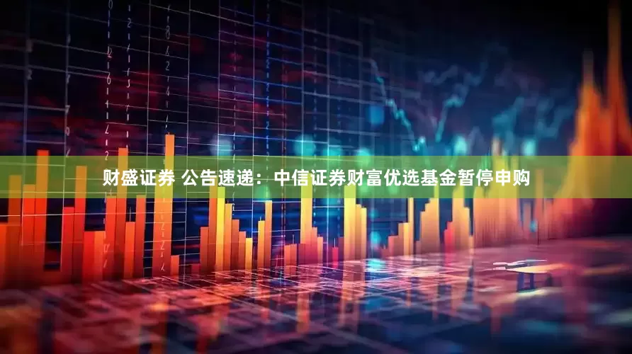 财盛证券 公告速递：中信证券财富优选基金暂停申购