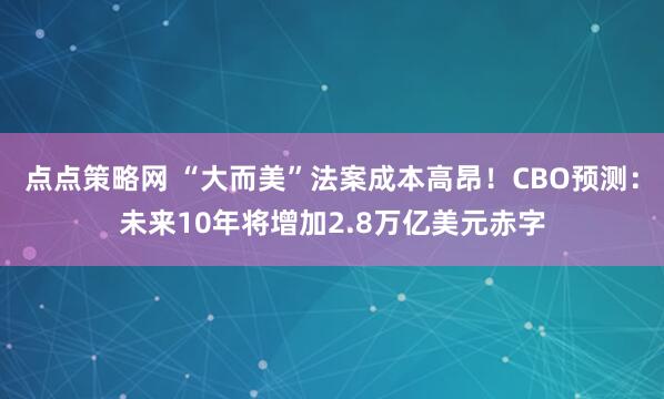 点点策略网 “大而美”法案成本高昂！CBO预测：未来10年将增加2.8万亿美元赤字