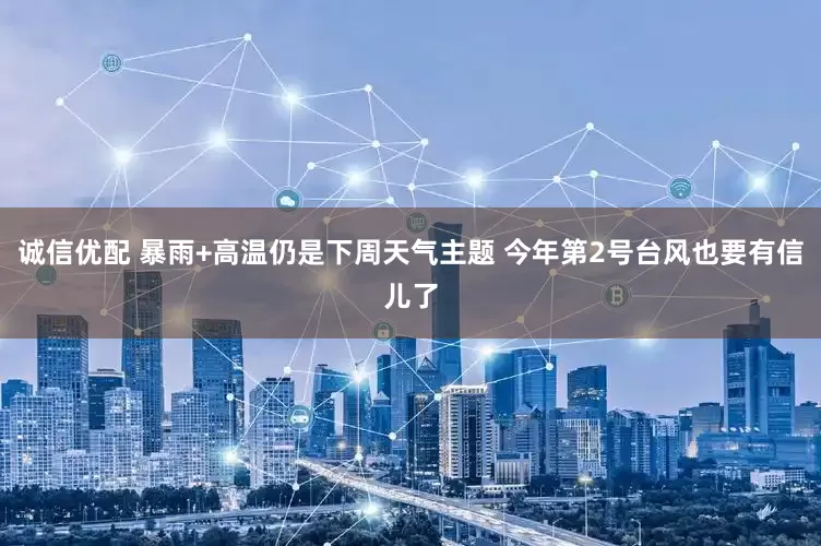 诚信优配 暴雨+高温仍是下周天气主题 今年第2号台风也要有信儿了