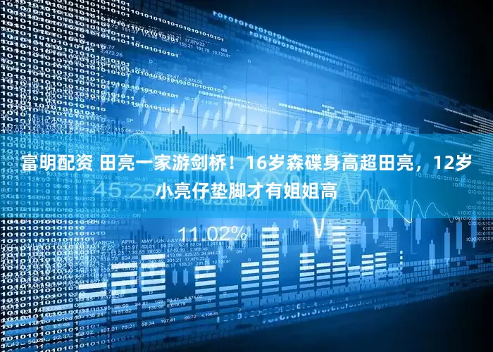 富明配资 田亮一家游剑桥！16岁森碟身高超田亮，12岁小亮仔垫脚才有姐姐高