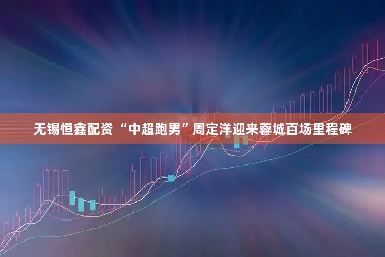 无锡恒鑫配资 “中超跑男”周定洋迎来蓉城百场里程碑