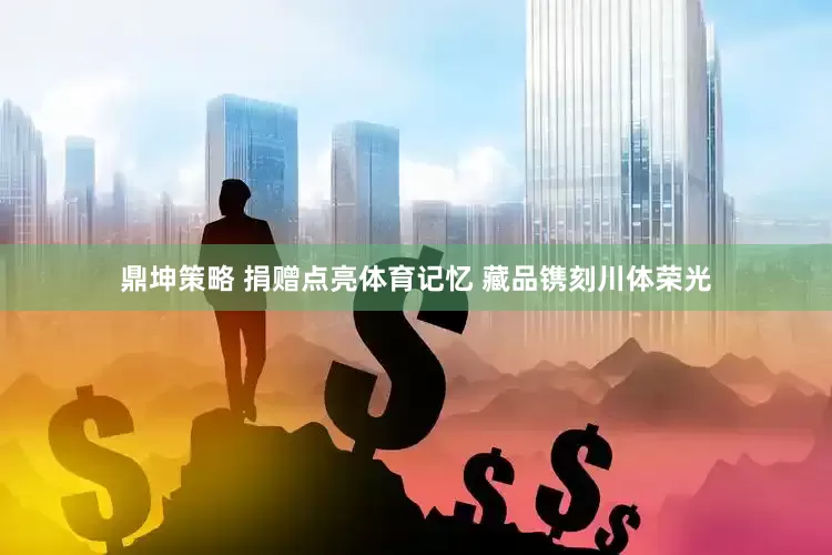鼎坤策略 捐赠点亮体育记忆 藏品镌刻川体荣光