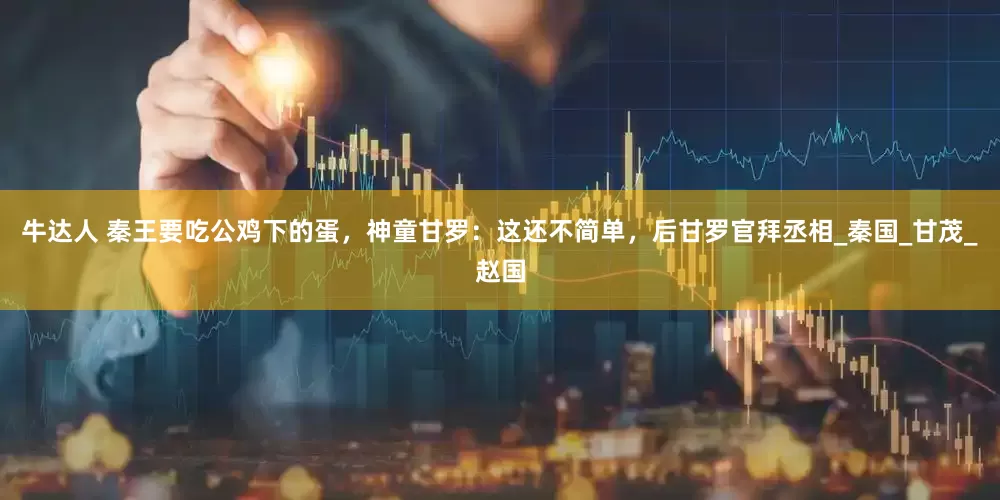牛达人 秦王要吃公鸡下的蛋，神童甘罗：这还不简单，后甘罗官拜丞相_秦国_甘茂_赵国