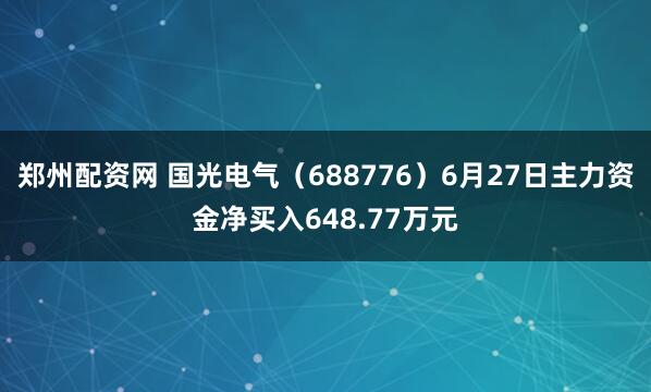 郑州配资网 国光电气（688776）6月27日主力资金净买入648.77万元