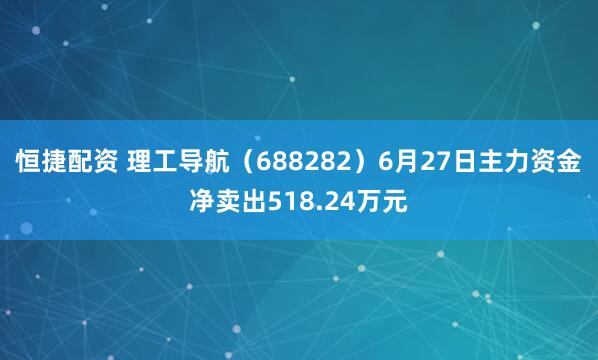 恒捷配资 理工导航（688282）6月27日主力资金净卖出518.24万元