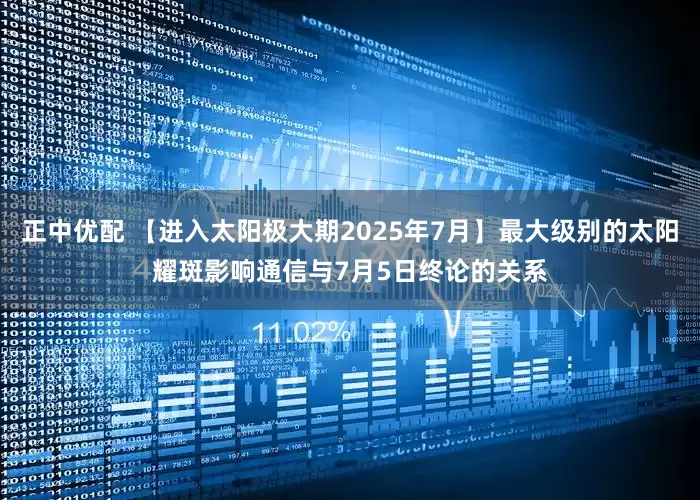 正中优配 【进入太阳极大期2025年7月】最大级别的太阳耀斑影响通信与7月5日终论的关系