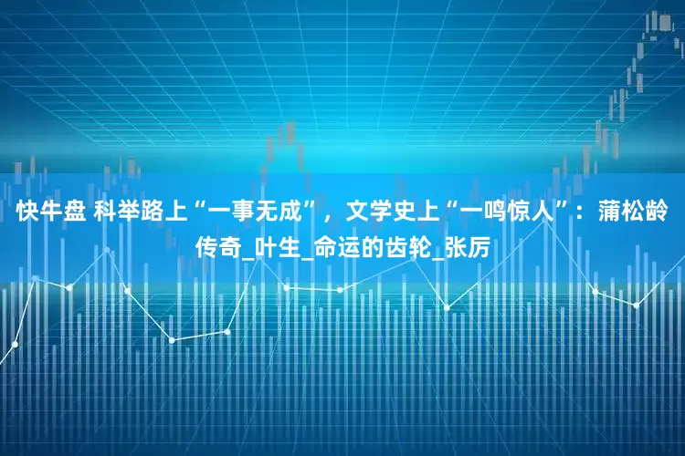 快牛盘 科举路上“一事无成”，文学史上“一鸣惊人”：蒲松龄传奇_叶生_命运的齿轮_张厉
