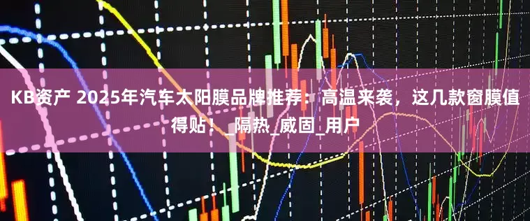 KB资产 2025年汽车太阳膜品牌推荐：高温来袭，这几款窗膜值得贴！_隔热_威固_用户