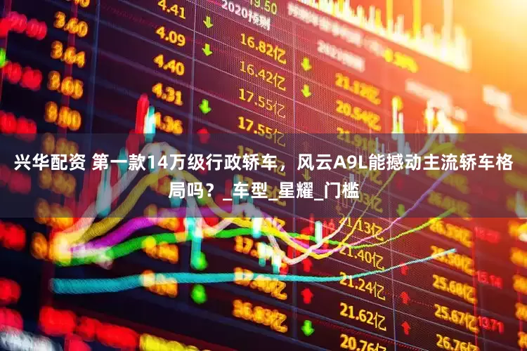 兴华配资 第一款14万级行政轿车，风云A9L能撼动主流轿车格局吗？_车型_星耀_门槛