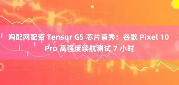 淘配网配资 Tensor G5 芯片首秀：谷歌 Pixel 10 Pro 高强度续航测试 7 小时