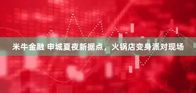 米牛金融 申城夏夜新据点，火锅店变身派对现场