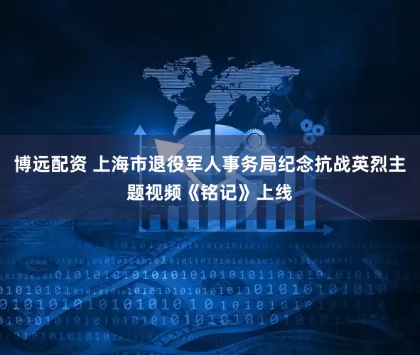 博远配资 上海市退役军人事务局纪念抗战英烈主题视频《铭记》上线