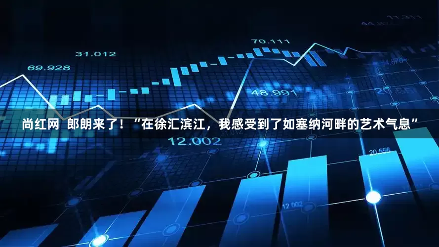 尚红网  郎朗来了！“在徐汇滨江，我感受到了如塞纳河畔的艺术气息”