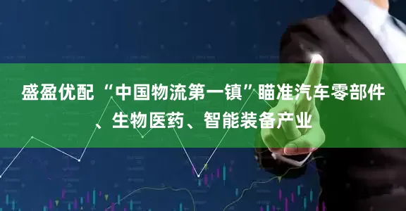 盛盈优配 “中国物流第一镇”瞄准汽车零部件、生物医药、智能装备产业