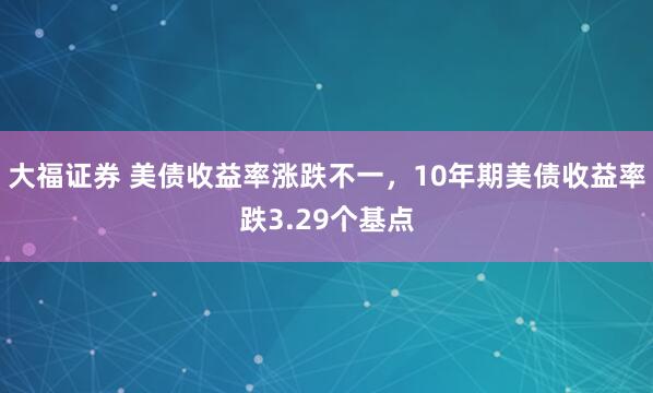 大福证券 美债收益率涨跌不一，10年期美债收益率跌3.29个基点