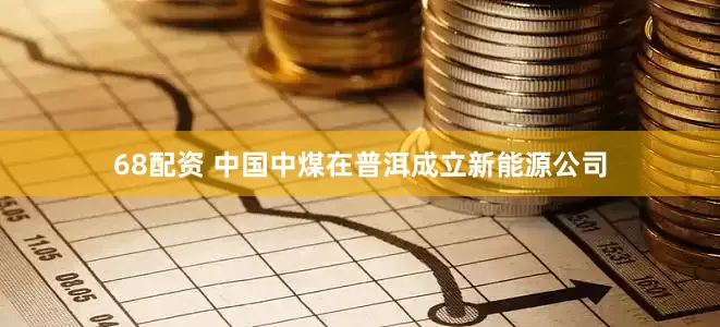 68配资 中国中煤在普洱成立新能源公司