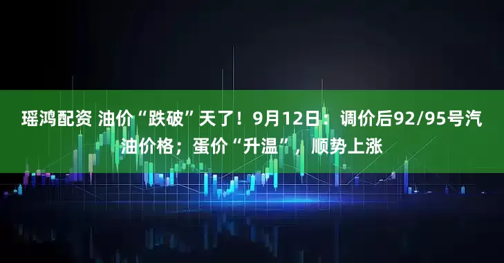 瑶鸿配资 油价“跌破”天了！9月12日：调价后92/95号汽油价格；蛋价“升温”，顺势上涨