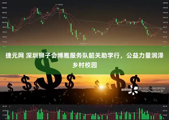 捷元网 深圳狮子会博雅服务队韶关助学行，公益力量润泽乡村校园