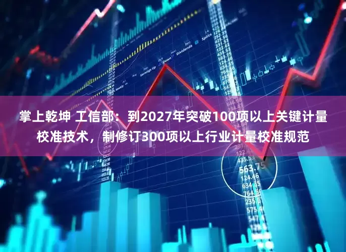掌上乾坤 工信部：到2027年突破100项以上关键计量校准技术，制修订300项以上行业计量校准规范