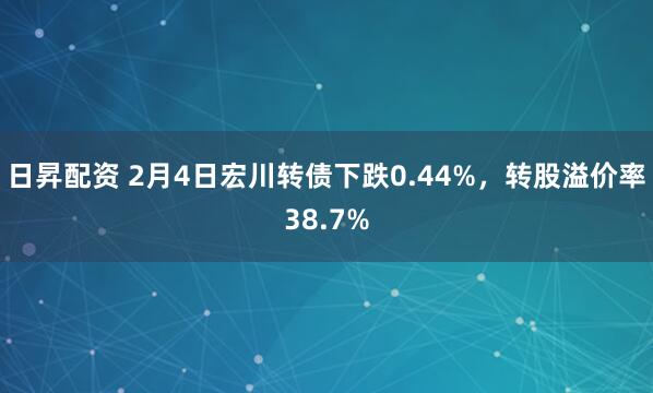 日昇配资 2月4日宏川转债下跌0.44%，转股溢价率38.7%