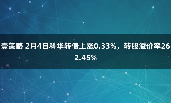 壹策略 2月4日科华转债上涨0.33%，转股溢价率262.45%