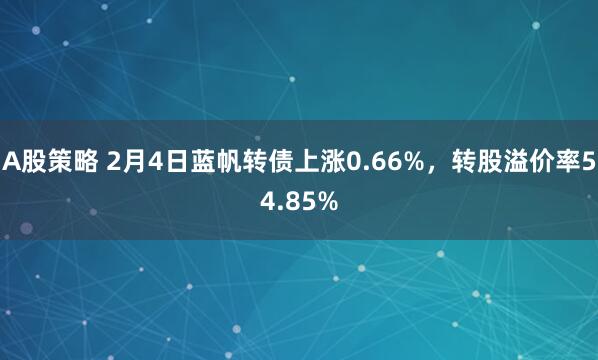 A股策略 2月4日蓝帆转债上涨0.66%，转股溢价率54.85%