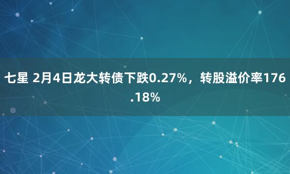 七星 2月4日龙大转债下跌0.27%，转股溢价率176.18%