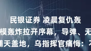 民银证券 凌晨复仇轰炸！大规模轰炸拉开序幕，导弹、无人机铺天盖地，乌指挥官痛悔：不该让士兵大量送死